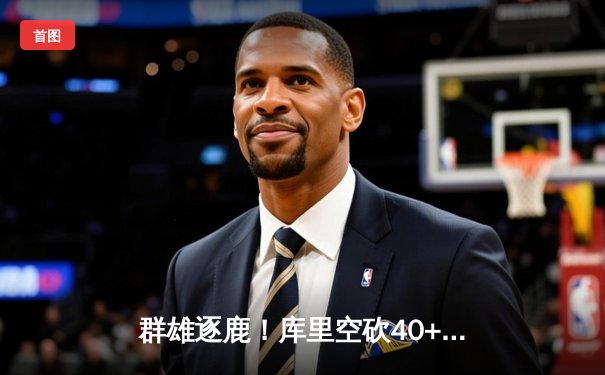 群雄逐鹿！库里空砍40+难救主，掘金加时险胜勇士守住西部头名