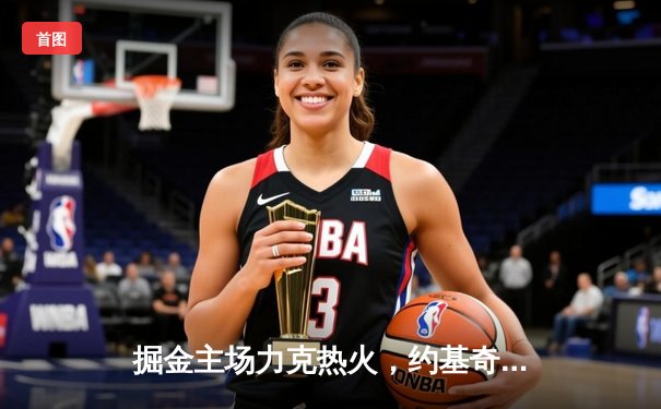 掘金主场力克热火，约基奇三双引领总决赛开门红