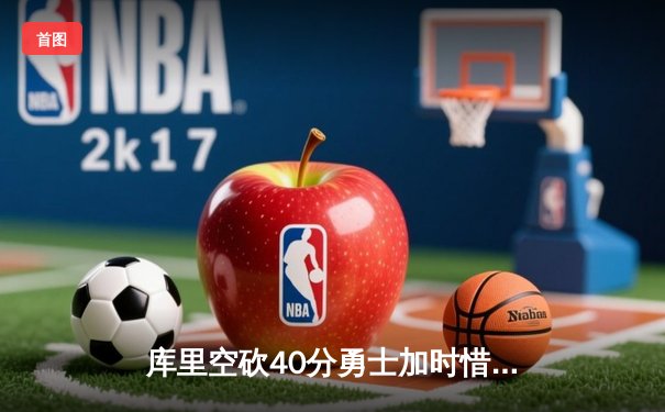 库里空砍40分勇士加时惜败凯尔特人，塔图姆关键三分锁定胜局