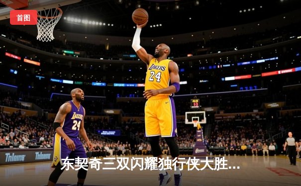 东契奇三双闪耀独行侠大胜太阳，欧文末节收割锁定胜局