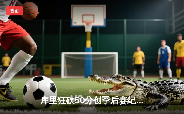 库里狂砍50分创季后赛纪录 勇士加时险胜国王夺赛点