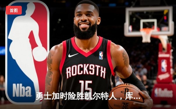 勇士加时险胜凯尔特人，库里关键三分锁定胜局