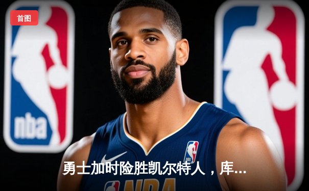 勇士加时险胜凯尔特人，库里关键三分锁定胜局