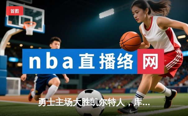 勇士主场大胜凯尔特人，库里狂砍43分率队取得五连胜