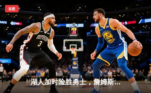 湖人加时险胜勇士，詹姆斯关键三分定乾坤，库里空砍46分