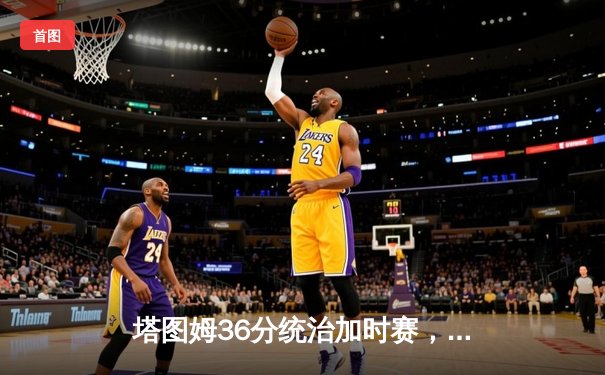 塔图姆36分统治加时赛，凯尔特人逆转勇士赢得总决赛预演