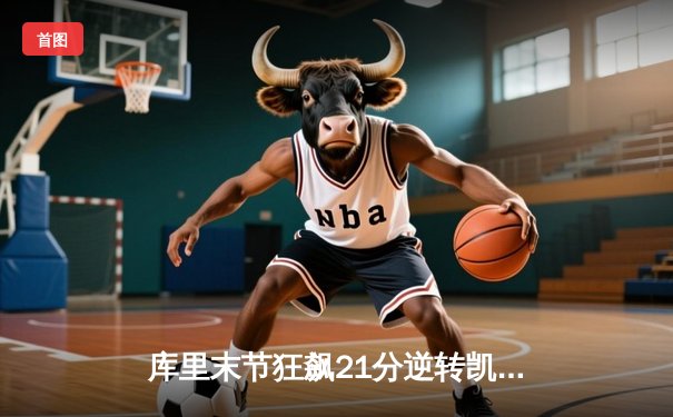 库里末节狂飙21分逆转凯尔特人，勇士总决赛G4上演惊天逆转