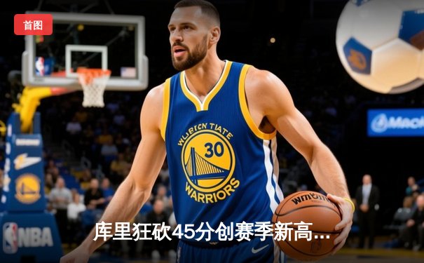 库里狂砍45分创赛季新高，勇士加时险胜凯尔特人迎六连胜