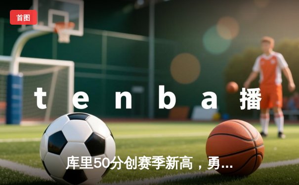 库里50分创赛季新高，勇士加时险胜凯尔特人，季后赛席位争夺白热化