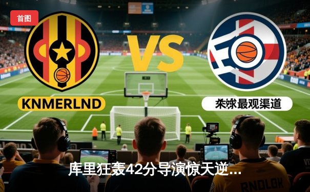 库里狂轰42分导演惊天逆转 勇士加时险胜凯尔特人扳平总比分