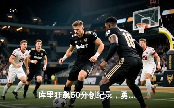 库里狂飙50分创纪录，勇士加时险胜国王重夺系列赛主动权 - 3