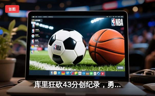库里狂砍43分创纪录，勇士加时险胜凯尔特人扳平总比分