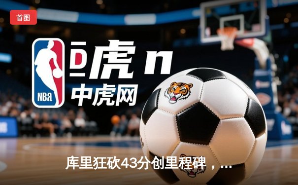 库里狂砍43分创里程碑，勇士加时逆转凯尔特人迎六连胜